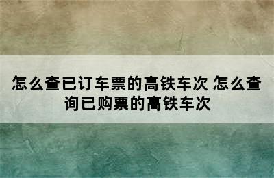 怎么查已订车票的高铁车次 怎么查询已购票的高铁车次